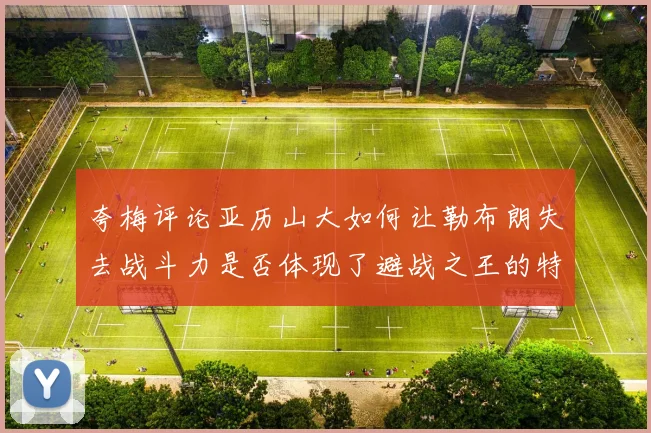 夸梅评论亚历山大如何让勒布朗失去战斗力是否体现了避战之王的特质