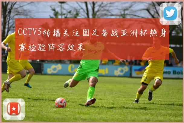 CCTV5转播关注国足备战亚洲杯热身赛检验阵容效果