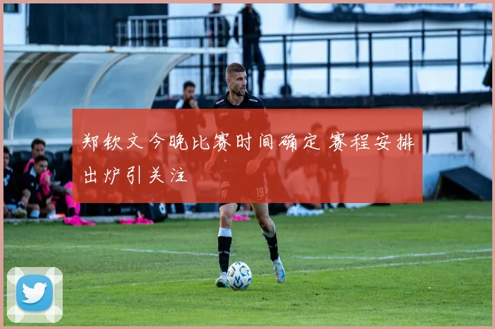 郑钦文今晚比赛时间确定 赛程安排出炉引关注