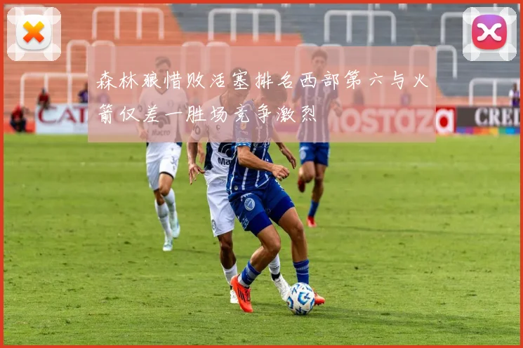 森林狼惜败活塞排名西部第六与火箭仅差一胜场竞争激烈