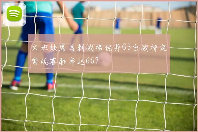 文班缺席马刺战绩优异G3出战待定常规赛胜率达667
