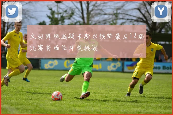 文班降级成疑卡斯尔缺阵最后12场比赛将面临评奖挑战