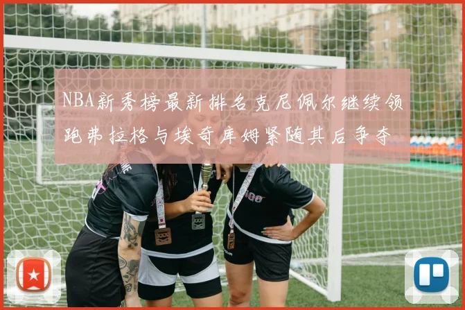 NBA新秀榜最新排名克尼佩尔继续领跑弗拉格与埃奇库姆紧随其后争夺位置