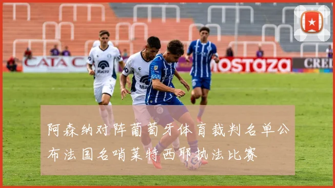 阿森纳对阵葡萄牙体育裁判名单公布法国名哨莱特西耶执法比赛