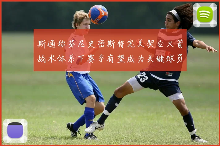 斯通称芬尼史密斯将完美契合火箭战术体系下赛季有望成为关键球员
