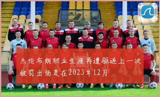 杰伦布朗职业生涯再遭驱逐上一次被罚出场是在2023年12月