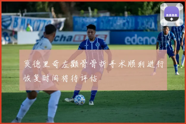 莫德里奇左颧骨骨折手术顺利进行恢复时间将待评估