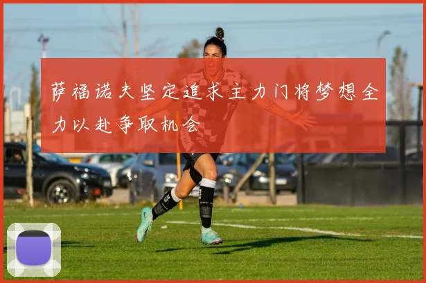 萨福诺夫坚定追求主力门将梦想全力以赴争取机会