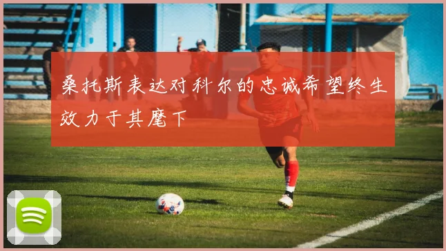 桑托斯表达对科尔的忠诚希望终生效力于其麾下