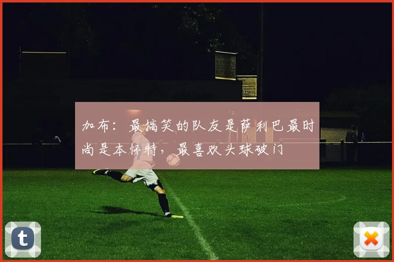 加布：最搞笑的队友是萨利巴最时尚是本怀特，最喜欢头球破门