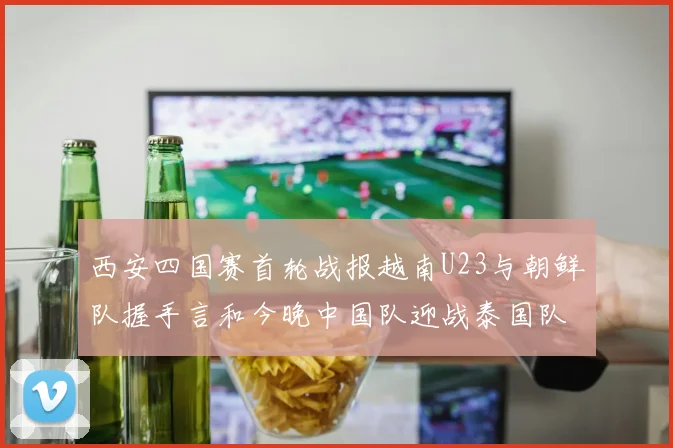 西安四国赛首轮战报越南U23与朝鲜队握手言和今晚中国队迎战泰国队