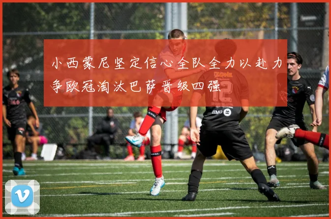 小西蒙尼坚定信心全队全力以赴力争欧冠淘汰巴萨晋级四强