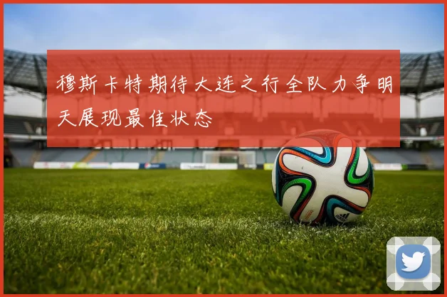 穆斯卡特期待大连之行全队力争明天展现最佳状态